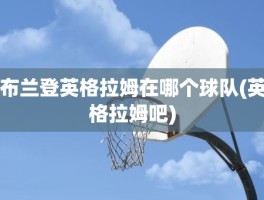 布兰登英格拉姆在哪个球队(英格拉姆吧)