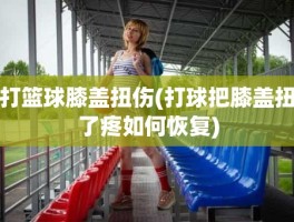 打篮球膝盖扭伤(打球把膝盖扭了疼如何恢复)