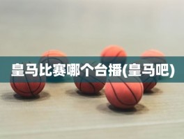 皇马比赛哪个台播(皇马吧)
