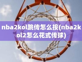 nba2kol跳传怎么按(nba2kol2怎么花式传球)
