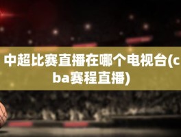 中超比赛直播在哪个电视台(cba赛程直播)