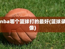 nba哪个篮球打的最好(篮球录像)