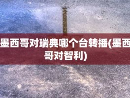 墨西哥对瑞典哪个台转播(墨西哥对智利)