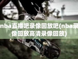 nba直播吧录像回放吧(nba录像回放高清录像回放)