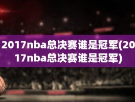 2017nba总决赛谁是冠军(2017nba总决赛谁是冠军)