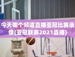 今天哪个频道直播亚冠比赛录像(亚冠联赛2021直播)