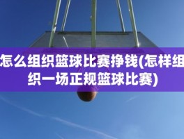 怎么组织篮球比赛挣钱(怎样组织一场正规篮球比赛)