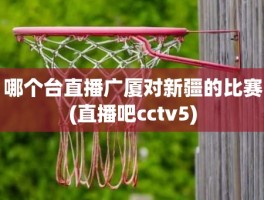 哪个台直播广厦对新疆的比赛(直播吧cctv5)