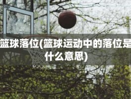 篮球落位(篮球运动中的落位是什么意思)