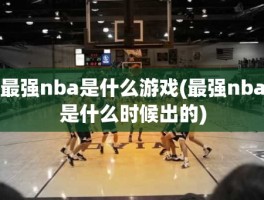 最强nba是什么游戏(最强nba是什么时候出的)