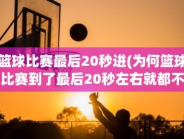 篮球比赛最后20秒进(为何篮球比赛到了最后20秒左右就都不打了)