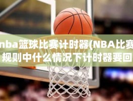 nba篮球比赛计时器(NBA比赛规则中什么情况下计时器要回表)