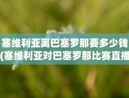 塞维利亚离巴塞罗那要多少钱(塞维利亚对巴塞罗那比赛直播)