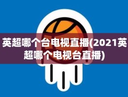 英超哪个台电视直播(2021英超哪个电视台直播)