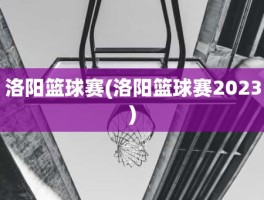 洛阳篮球赛(洛阳篮球赛2023)
