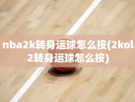 nba2k转身运球怎么按(2kol2转身运球怎么按)
