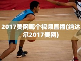 2017美网哪个视频直播(纳达尔2017美网)