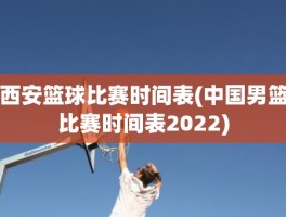 西安篮球比赛时间表(中国男篮比赛时间表2022)