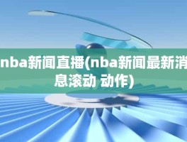 nba新闻直播(nba新闻最新消息滚动 动作)