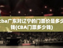 cba广东对辽宁的门票价是多少钱(CBA门票多少钱)