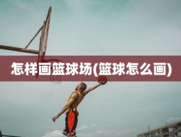 怎样画篮球场(篮球怎么画)