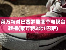 莱万特对巴塞罗那哪个电视台转播(莱万特3比1巴萨)