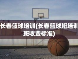 长春篮球培训(长春篮球班培训班收费标准)