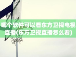 哪个软件可以看东方卫视电视直播(东方卫视直播怎么看)