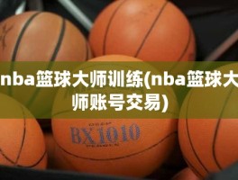 nba篮球大师训练(nba篮球大师账号交易)