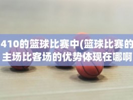 410的篮球比赛中(篮球比赛的主场比客场的优势体现在哪啊)