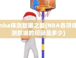 nba体测数据之最(NBA各项体测数据的纪录是多少)