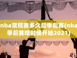 nba常规赛多久后季后赛(nba季后赛啥时候开始2021)