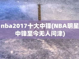 nba2017十大中锋(NBA明星中锋至今无人问津)