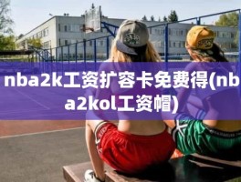 nba2k工资扩容卡免费得(nba2kol工资帽)