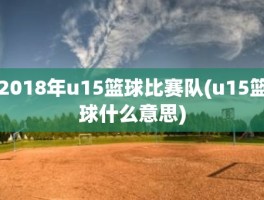 2018年u15篮球比赛队(u15篮球什么意思)