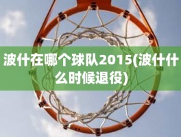 波什在哪个球队2015(波什什么时候退役)