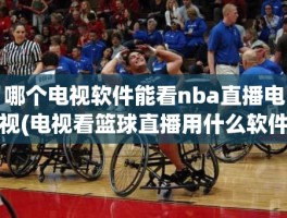 哪个电视软件能看nba直播电视(电视看篮球直播用什么软件)