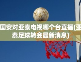 国安对亚泰电视哪个台直播(亚泰足球转会最新消息)