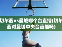 切尔西vs曼城哪个台直播(切尔西对曼城中央台直播吗)