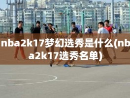 nba2k17梦幻选秀是什么(nba2k17选秀名单)