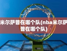 米尔萨普在哪个队(nba米尔萨普在哪个队)