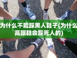 为什么不能踩黑人鞋子(为什么高跟鞋会踩死人的)