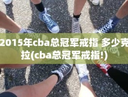 2015年cba总冠军戒指 多少克拉(cba总冠军戒指!)