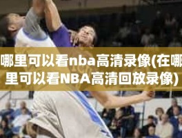 哪里可以看nba高清录像(在哪里可以看NBA高清回放录像)