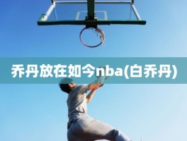 乔丹放在如今nba(白乔丹)