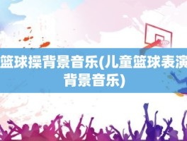 篮球操背景音乐(儿童篮球表演背景音乐)