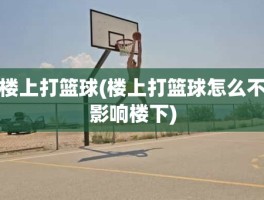 楼上打篮球(楼上打篮球怎么不影响楼下)