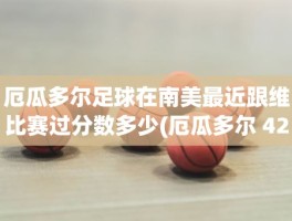 厄瓜多尔足球在南美最近跟维比赛过分数多少(厄瓜多尔 42)