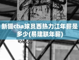 新疆cba球员西热力江年薪是多少(易建联年薪)