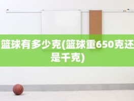 篮球有多少克(篮球重650克还是千克)